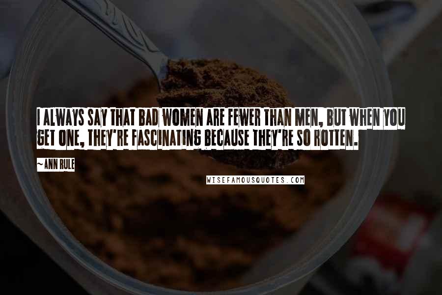 Ann Rule Quotes: I always say that bad women are fewer than men, but when you get one, they're fascinating because they're so rotten.