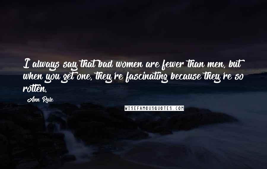 Ann Rule Quotes: I always say that bad women are fewer than men, but when you get one, they're fascinating because they're so rotten.