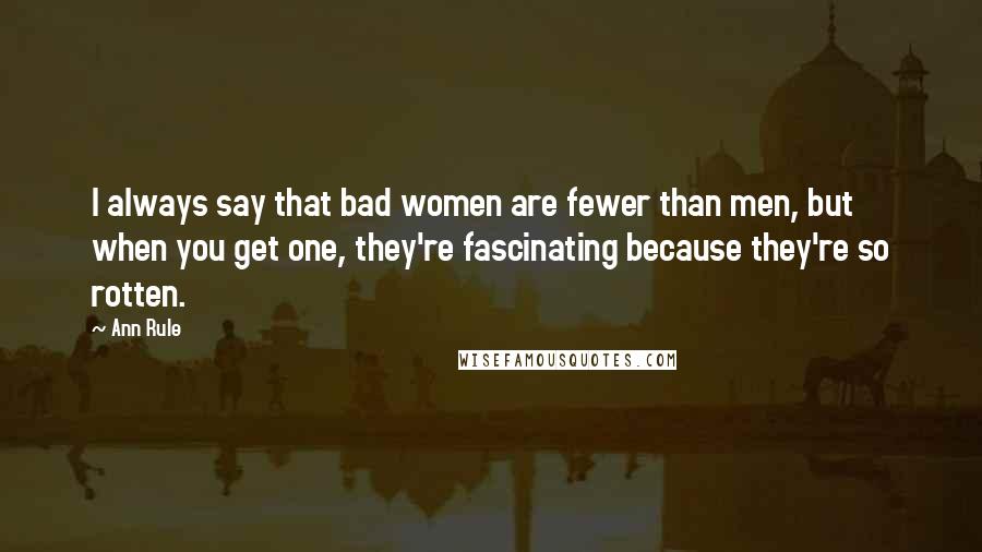 Ann Rule Quotes: I always say that bad women are fewer than men, but when you get one, they're fascinating because they're so rotten.