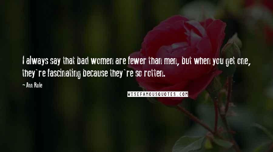 Ann Rule Quotes: I always say that bad women are fewer than men, but when you get one, they're fascinating because they're so rotten.