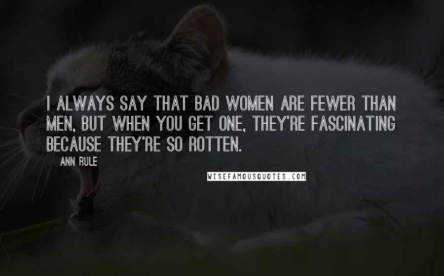 Ann Rule Quotes: I always say that bad women are fewer than men, but when you get one, they're fascinating because they're so rotten.