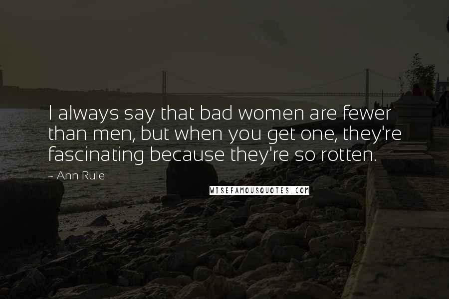 Ann Rule Quotes: I always say that bad women are fewer than men, but when you get one, they're fascinating because they're so rotten.
