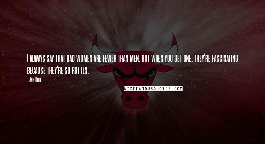 Ann Rule Quotes: I always say that bad women are fewer than men, but when you get one, they're fascinating because they're so rotten.