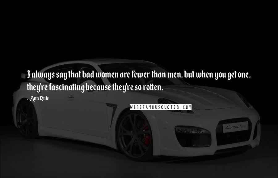Ann Rule Quotes: I always say that bad women are fewer than men, but when you get one, they're fascinating because they're so rotten.