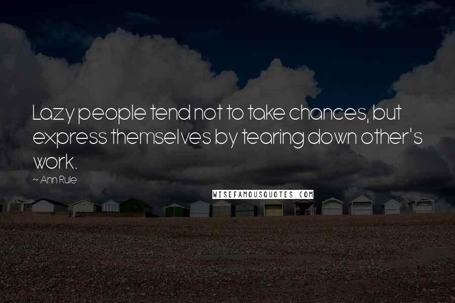 Ann Rule Quotes: Lazy people tend not to take chances, but express themselves by tearing down other's work.