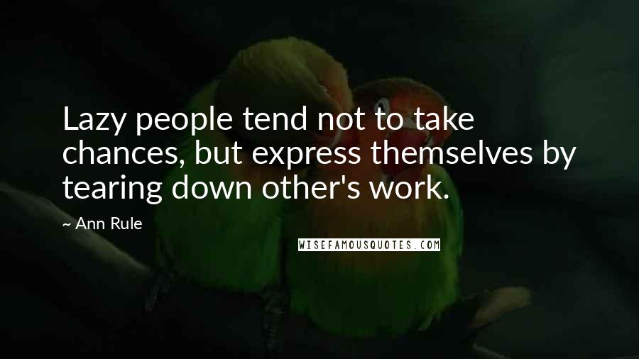 Ann Rule Quotes: Lazy people tend not to take chances, but express themselves by tearing down other's work.