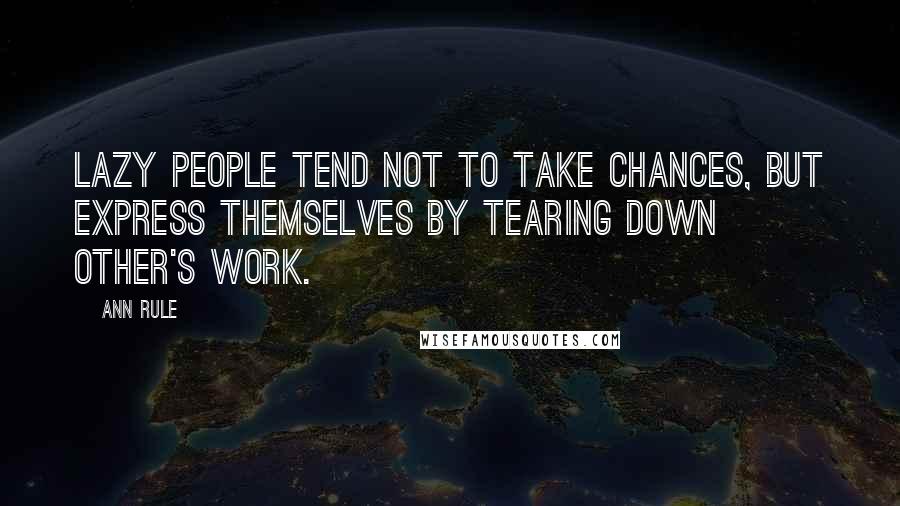 Ann Rule Quotes: Lazy people tend not to take chances, but express themselves by tearing down other's work.