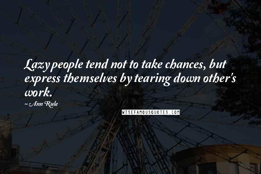 Ann Rule Quotes: Lazy people tend not to take chances, but express themselves by tearing down other's work.