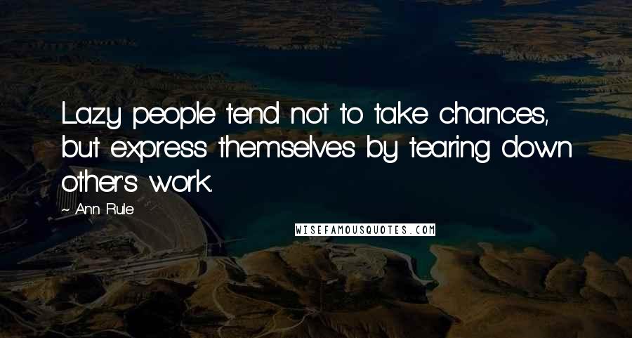 Ann Rule Quotes: Lazy people tend not to take chances, but express themselves by tearing down other's work.