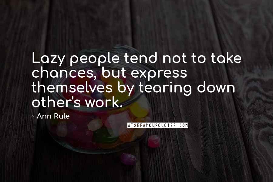 Ann Rule Quotes: Lazy people tend not to take chances, but express themselves by tearing down other's work.