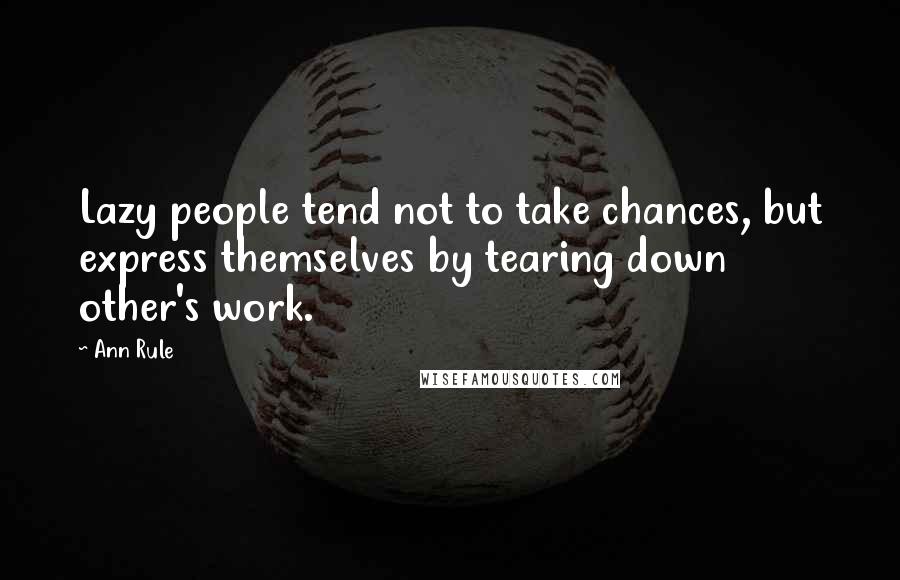 Ann Rule Quotes: Lazy people tend not to take chances, but express themselves by tearing down other's work.