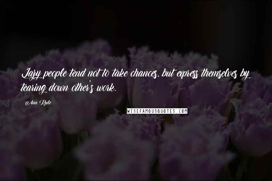 Ann Rule Quotes: Lazy people tend not to take chances, but express themselves by tearing down other's work.