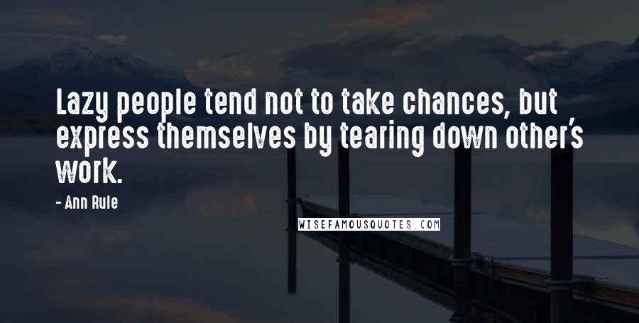 Ann Rule Quotes: Lazy people tend not to take chances, but express themselves by tearing down other's work.