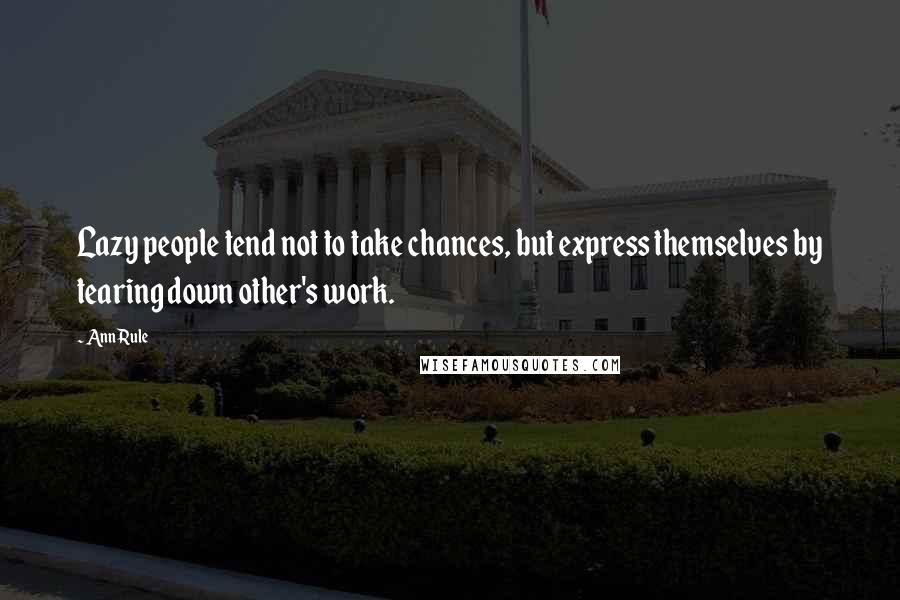 Ann Rule Quotes: Lazy people tend not to take chances, but express themselves by tearing down other's work.