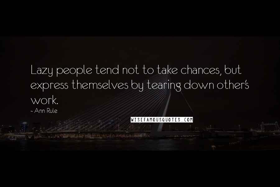 Ann Rule Quotes: Lazy people tend not to take chances, but express themselves by tearing down other's work.