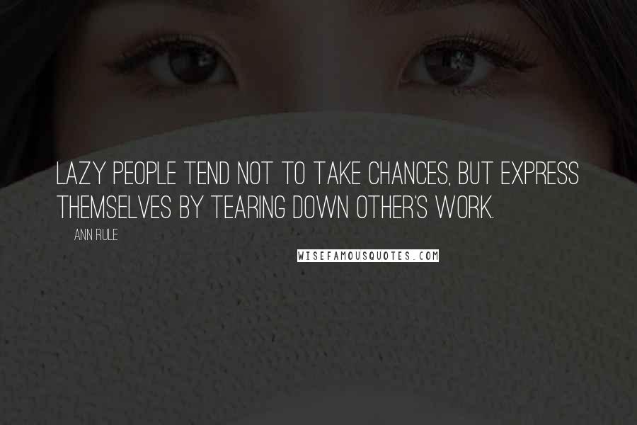 Ann Rule Quotes: Lazy people tend not to take chances, but express themselves by tearing down other's work.