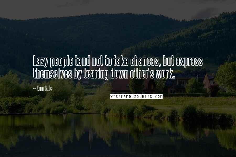 Ann Rule Quotes: Lazy people tend not to take chances, but express themselves by tearing down other's work.