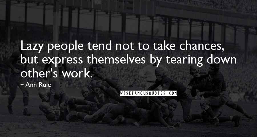 Ann Rule Quotes: Lazy people tend not to take chances, but express themselves by tearing down other's work.