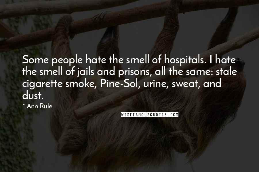 Ann Rule Quotes: Some people hate the smell of hospitals. I hate the smell of jails and prisons, all the same: stale cigarette smoke, Pine-Sol, urine, sweat, and dust.