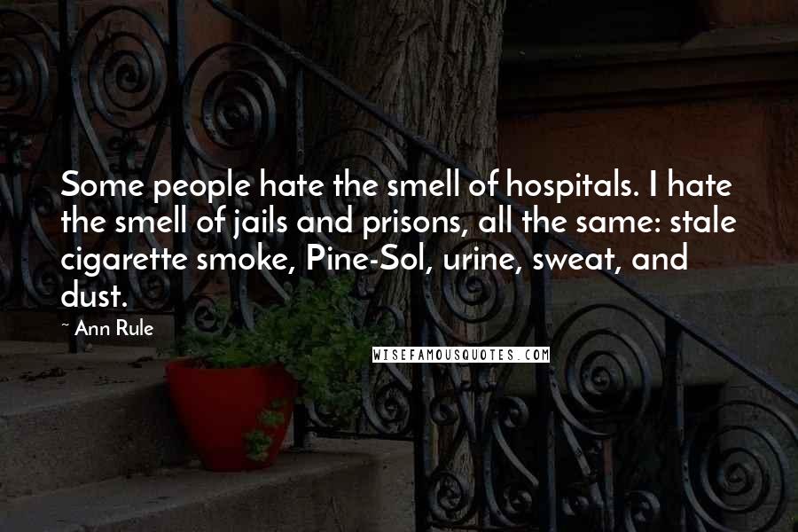 Ann Rule Quotes: Some people hate the smell of hospitals. I hate the smell of jails and prisons, all the same: stale cigarette smoke, Pine-Sol, urine, sweat, and dust.