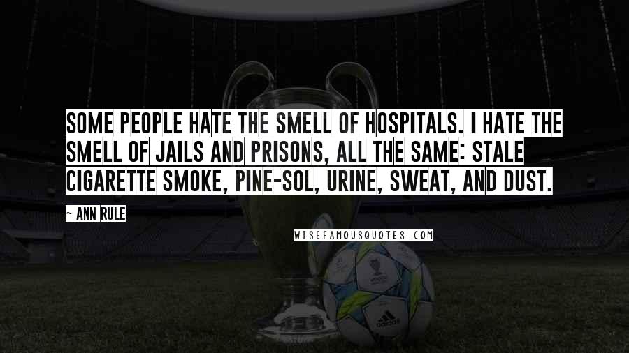 Ann Rule Quotes: Some people hate the smell of hospitals. I hate the smell of jails and prisons, all the same: stale cigarette smoke, Pine-Sol, urine, sweat, and dust.