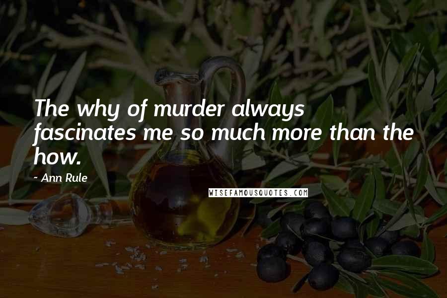 Ann Rule Quotes: The why of murder always fascinates me so much more than the how.