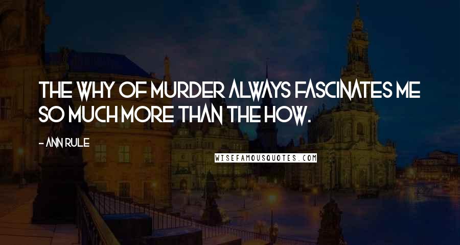 Ann Rule Quotes: The why of murder always fascinates me so much more than the how.