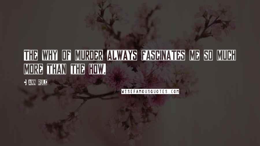 Ann Rule Quotes: The why of murder always fascinates me so much more than the how.