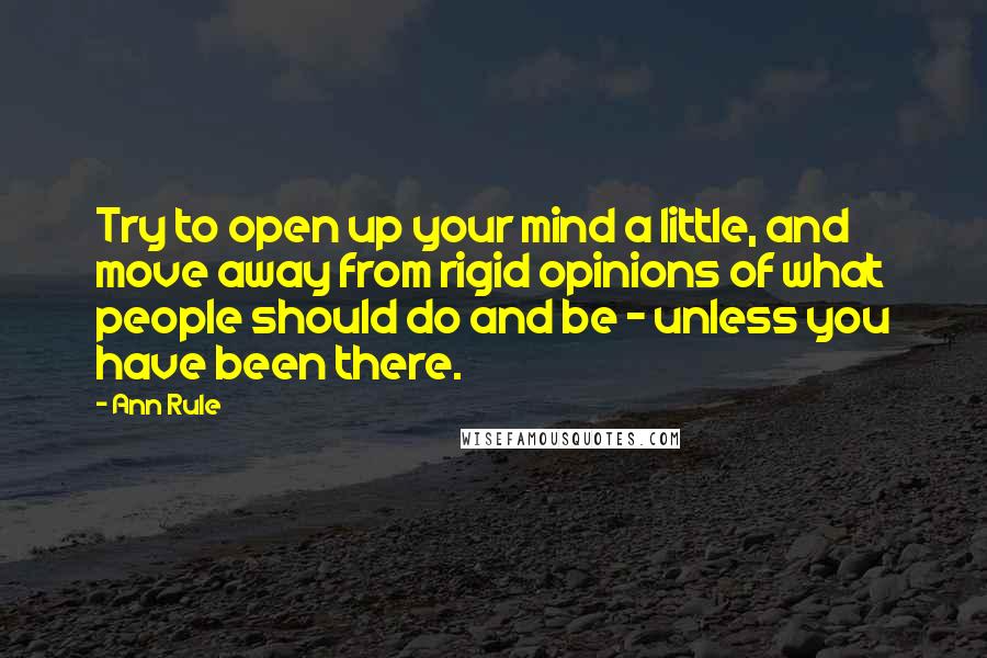Ann Rule Quotes: Try to open up your mind a little, and move away from rigid opinions of what people should do and be - unless you have been there.