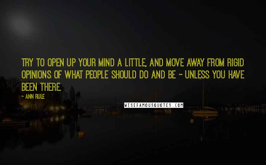 Ann Rule Quotes: Try to open up your mind a little, and move away from rigid opinions of what people should do and be - unless you have been there.