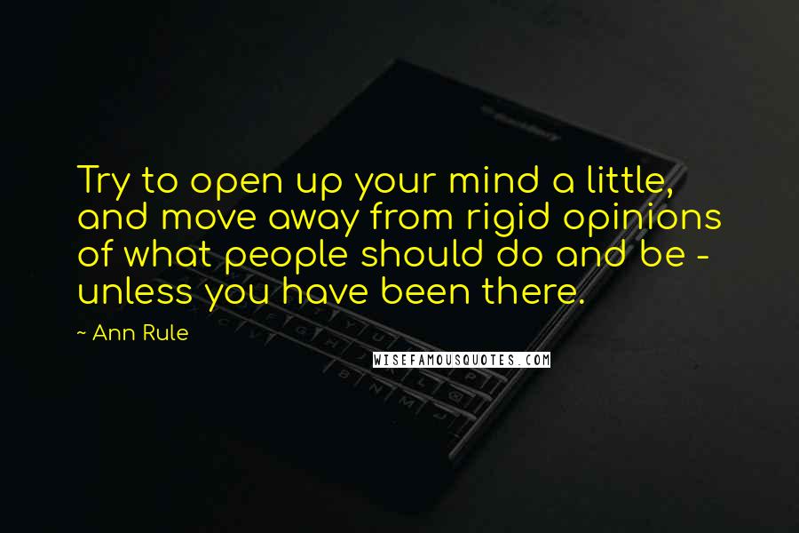 Ann Rule Quotes: Try to open up your mind a little, and move away from rigid opinions of what people should do and be - unless you have been there.