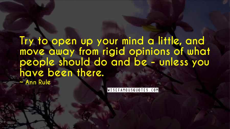 Ann Rule Quotes: Try to open up your mind a little, and move away from rigid opinions of what people should do and be - unless you have been there.