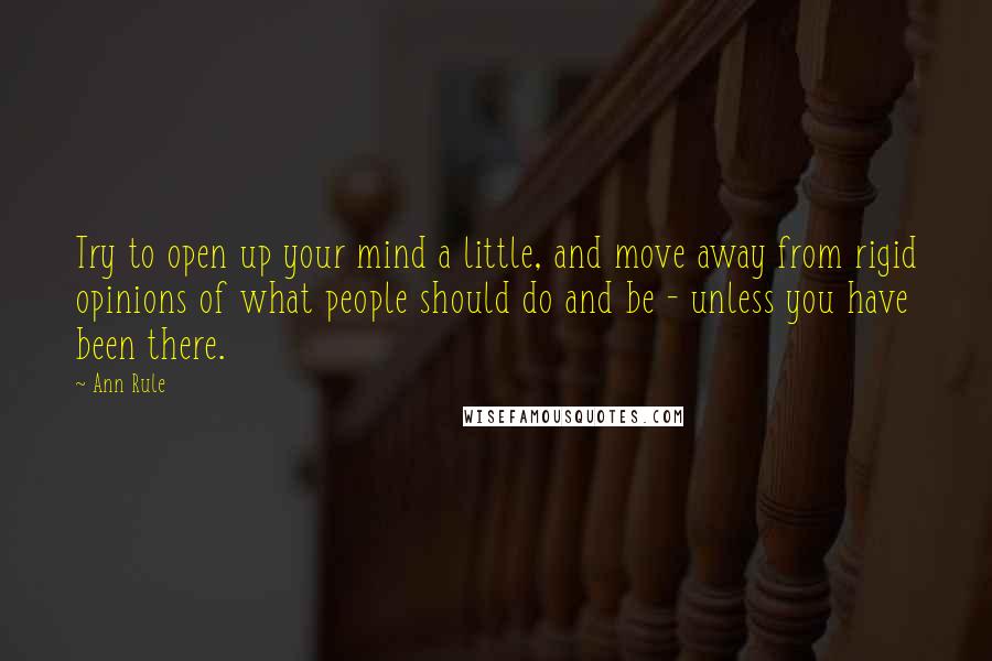 Ann Rule Quotes: Try to open up your mind a little, and move away from rigid opinions of what people should do and be - unless you have been there.