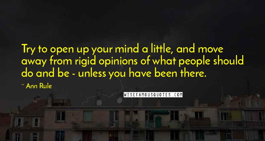 Ann Rule Quotes: Try to open up your mind a little, and move away from rigid opinions of what people should do and be - unless you have been there.