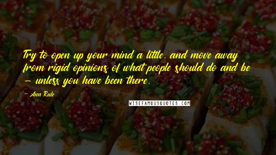 Ann Rule Quotes: Try to open up your mind a little, and move away from rigid opinions of what people should do and be - unless you have been there.