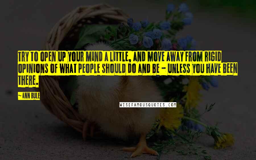 Ann Rule Quotes: Try to open up your mind a little, and move away from rigid opinions of what people should do and be - unless you have been there.