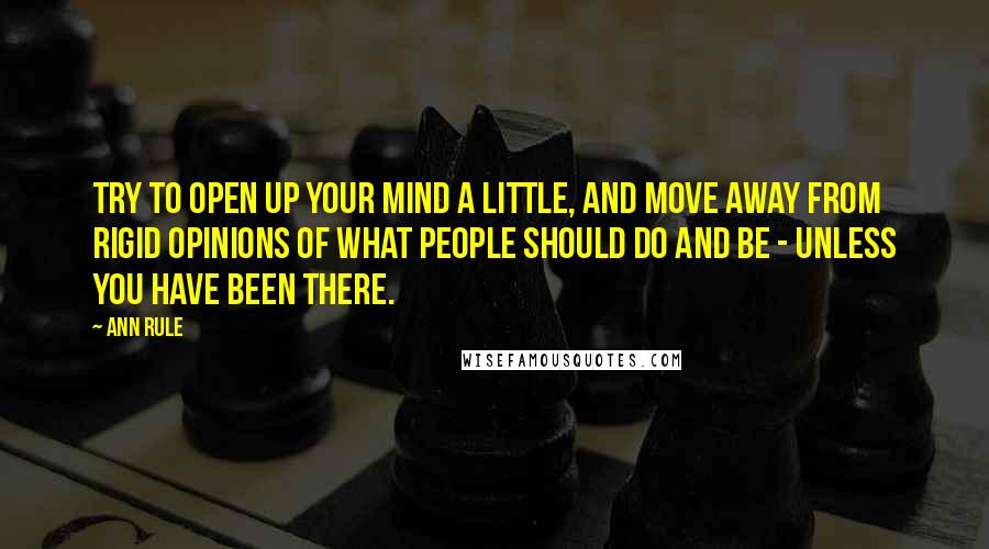 Ann Rule Quotes: Try to open up your mind a little, and move away from rigid opinions of what people should do and be - unless you have been there.