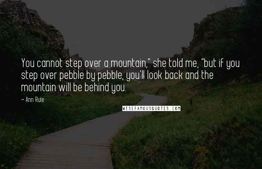 Ann Rule Quotes: You cannot step over a mountain," she told me, "but if you step over pebble by pebble, you'll look back and the mountain will be behind you.