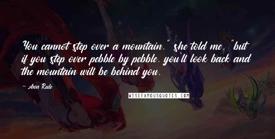 Ann Rule Quotes: You cannot step over a mountain," she told me, "but if you step over pebble by pebble, you'll look back and the mountain will be behind you.