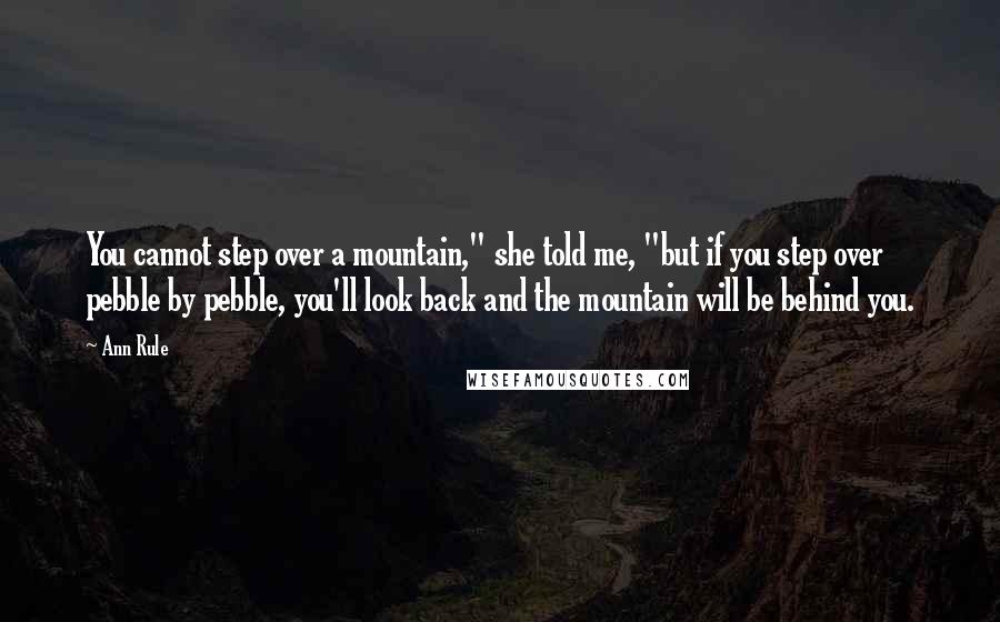 Ann Rule Quotes: You cannot step over a mountain," she told me, "but if you step over pebble by pebble, you'll look back and the mountain will be behind you.