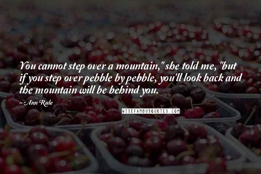 Ann Rule Quotes: You cannot step over a mountain," she told me, "but if you step over pebble by pebble, you'll look back and the mountain will be behind you.