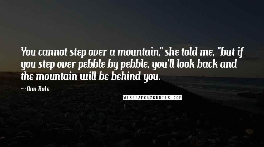 Ann Rule Quotes: You cannot step over a mountain," she told me, "but if you step over pebble by pebble, you'll look back and the mountain will be behind you.