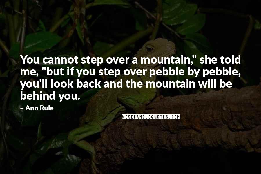 Ann Rule Quotes: You cannot step over a mountain," she told me, "but if you step over pebble by pebble, you'll look back and the mountain will be behind you.