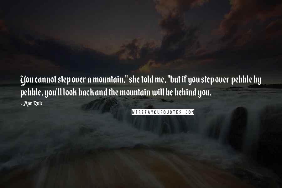 Ann Rule Quotes: You cannot step over a mountain," she told me, "but if you step over pebble by pebble, you'll look back and the mountain will be behind you.