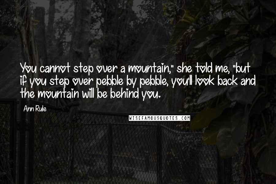 Ann Rule Quotes: You cannot step over a mountain," she told me, "but if you step over pebble by pebble, you'll look back and the mountain will be behind you.