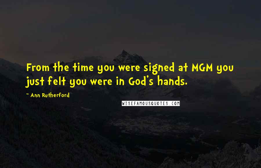 Ann Rutherford Quotes: From the time you were signed at MGM you just felt you were in God's hands.