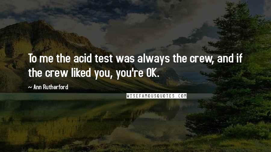 Ann Rutherford Quotes: To me the acid test was always the crew, and if the crew liked you, you're OK.