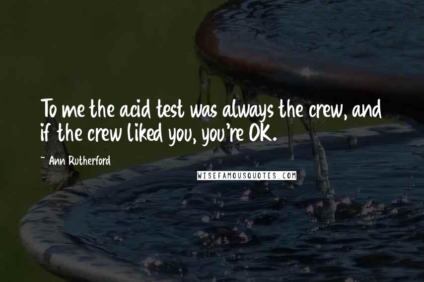 Ann Rutherford Quotes: To me the acid test was always the crew, and if the crew liked you, you're OK.