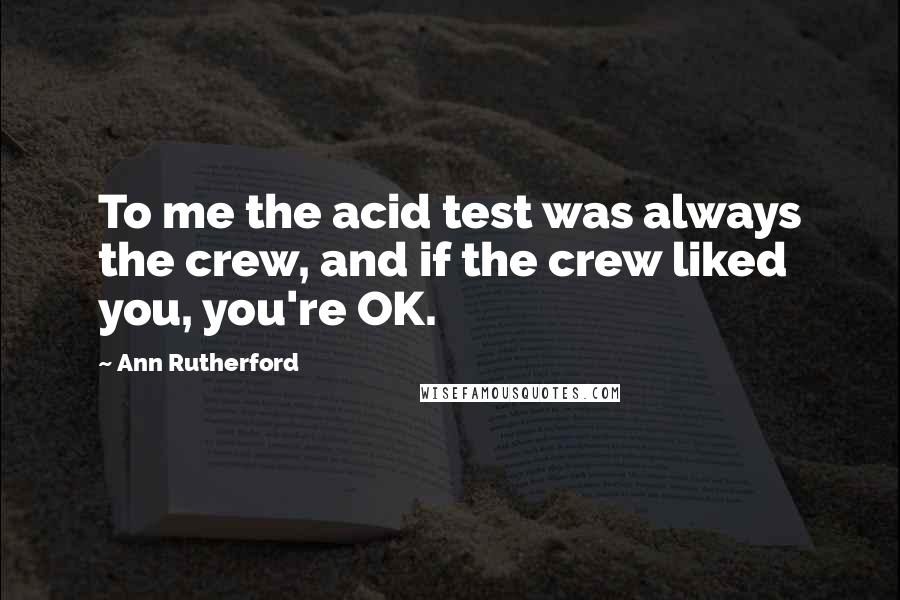 Ann Rutherford Quotes: To me the acid test was always the crew, and if the crew liked you, you're OK.