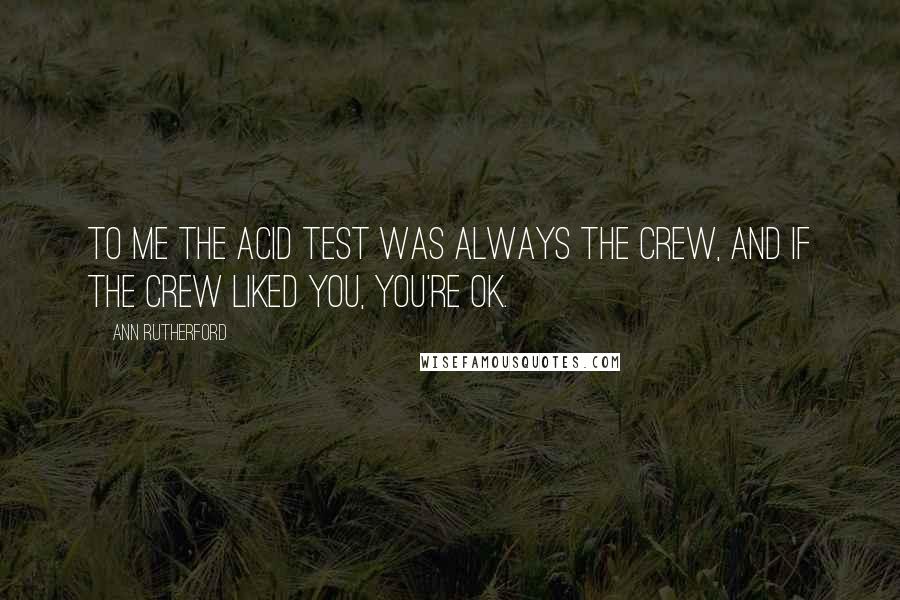 Ann Rutherford Quotes: To me the acid test was always the crew, and if the crew liked you, you're OK.